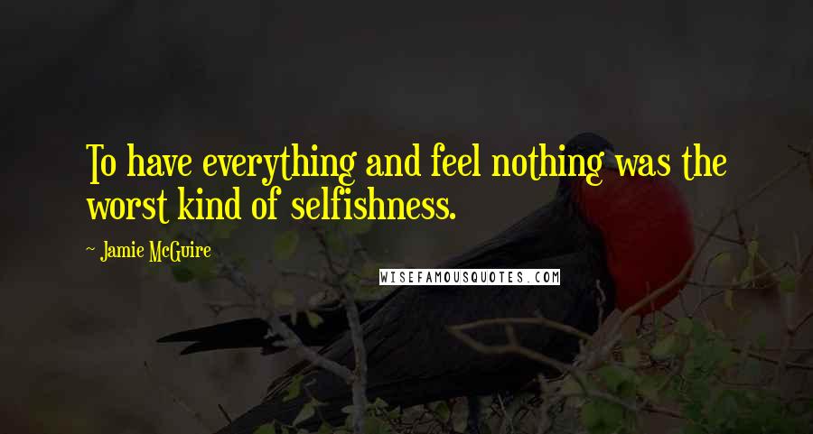 Jamie McGuire Quotes: To have everything and feel nothing was the worst kind of selfishness.