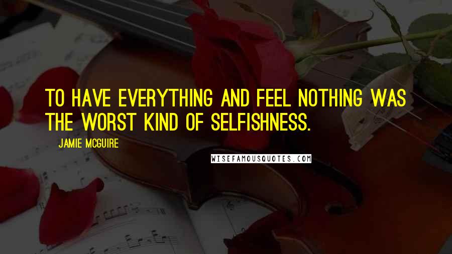 Jamie McGuire Quotes: To have everything and feel nothing was the worst kind of selfishness.