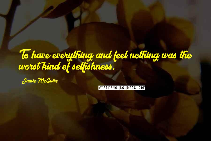 Jamie McGuire Quotes: To have everything and feel nothing was the worst kind of selfishness.