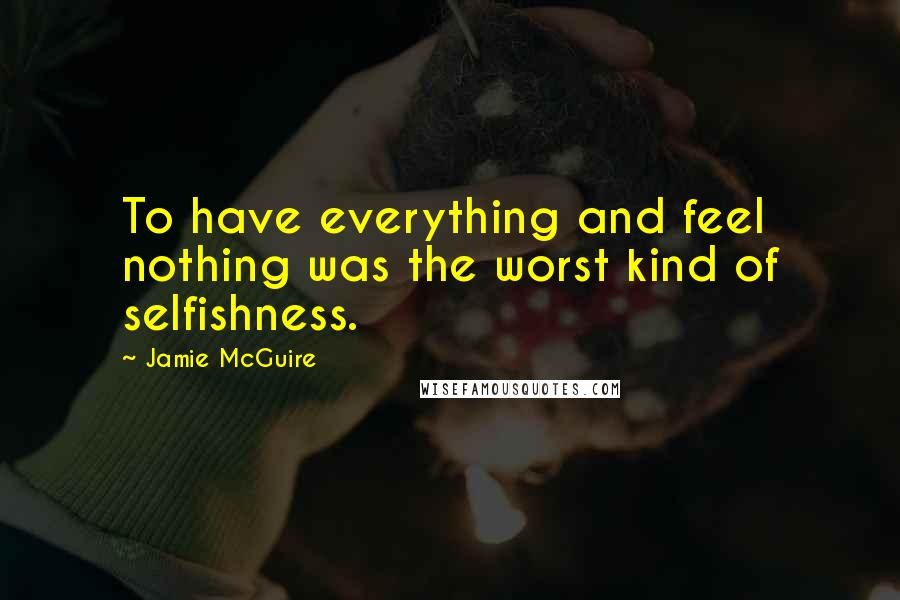 Jamie McGuire Quotes: To have everything and feel nothing was the worst kind of selfishness.