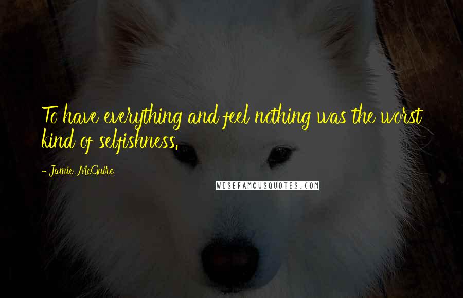 Jamie McGuire Quotes: To have everything and feel nothing was the worst kind of selfishness.