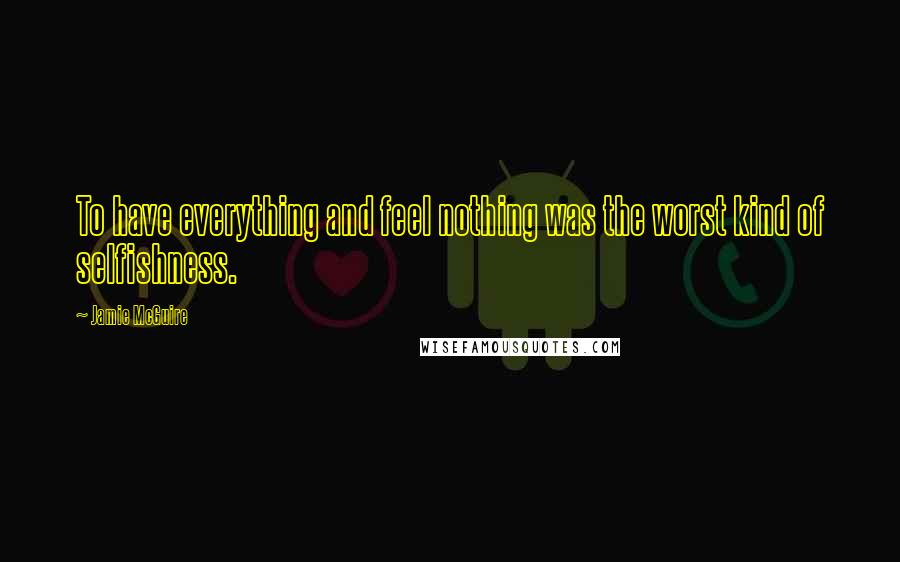 Jamie McGuire Quotes: To have everything and feel nothing was the worst kind of selfishness.