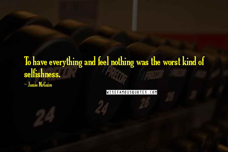 Jamie McGuire Quotes: To have everything and feel nothing was the worst kind of selfishness.