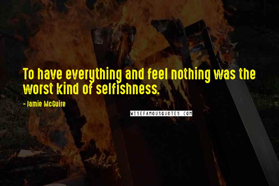 Jamie McGuire Quotes: To have everything and feel nothing was the worst kind of selfishness.