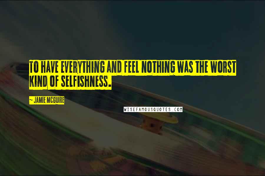 Jamie McGuire Quotes: To have everything and feel nothing was the worst kind of selfishness.