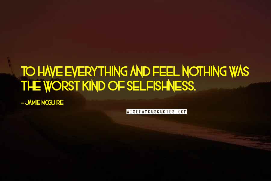 Jamie McGuire Quotes: To have everything and feel nothing was the worst kind of selfishness.