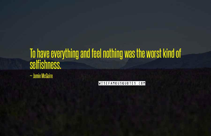 Jamie McGuire Quotes: To have everything and feel nothing was the worst kind of selfishness.
