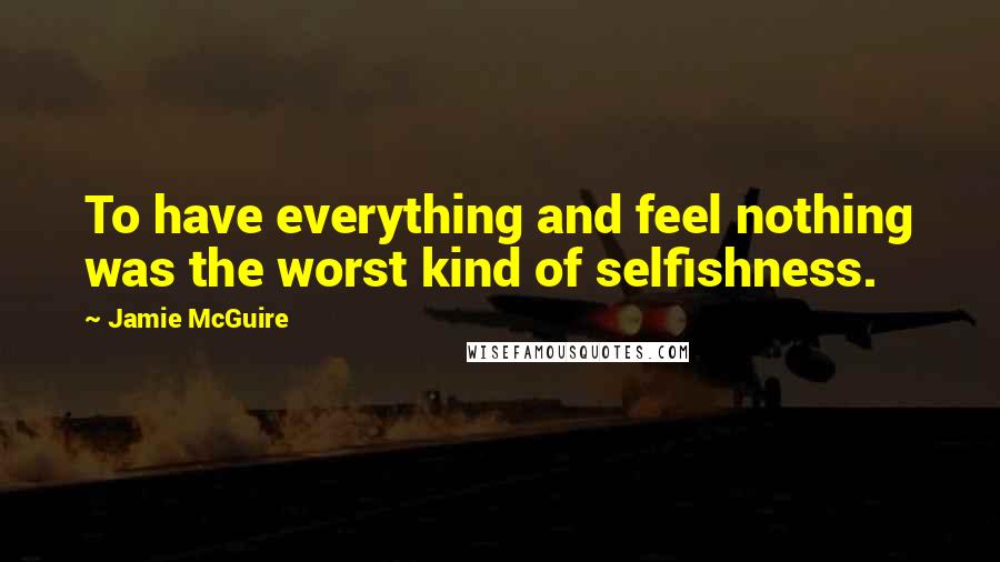 Jamie McGuire Quotes: To have everything and feel nothing was the worst kind of selfishness.