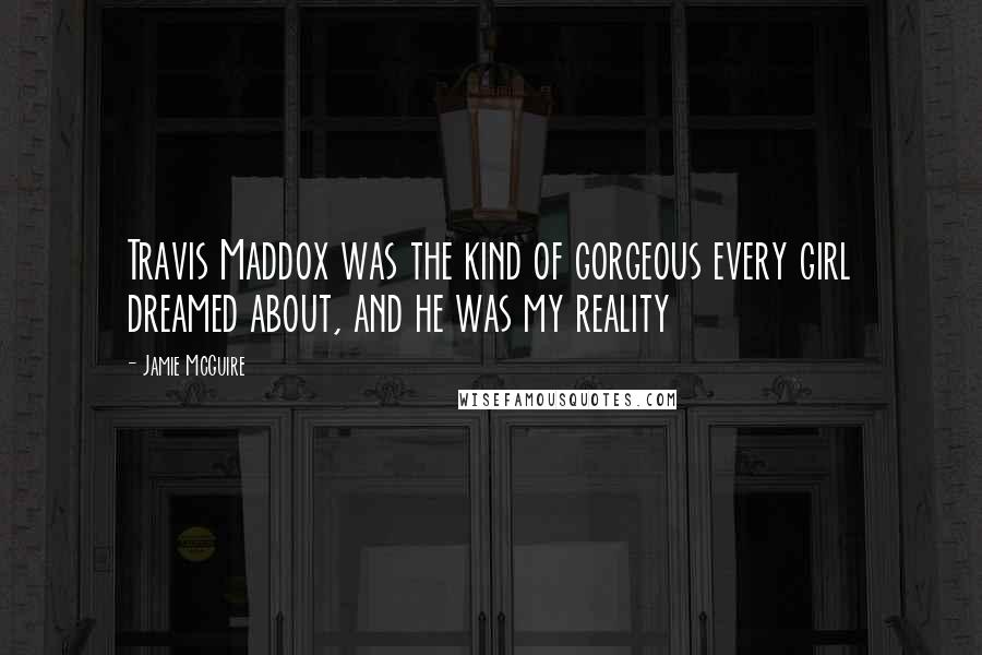 Jamie McGuire Quotes: Travis Maddox was the kind of gorgeous every girl dreamed about, and he was my reality