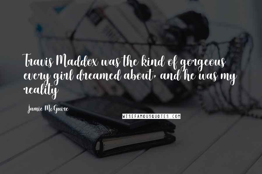 Jamie McGuire Quotes: Travis Maddox was the kind of gorgeous every girl dreamed about, and he was my reality