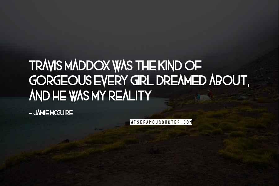Jamie McGuire Quotes: Travis Maddox was the kind of gorgeous every girl dreamed about, and he was my reality