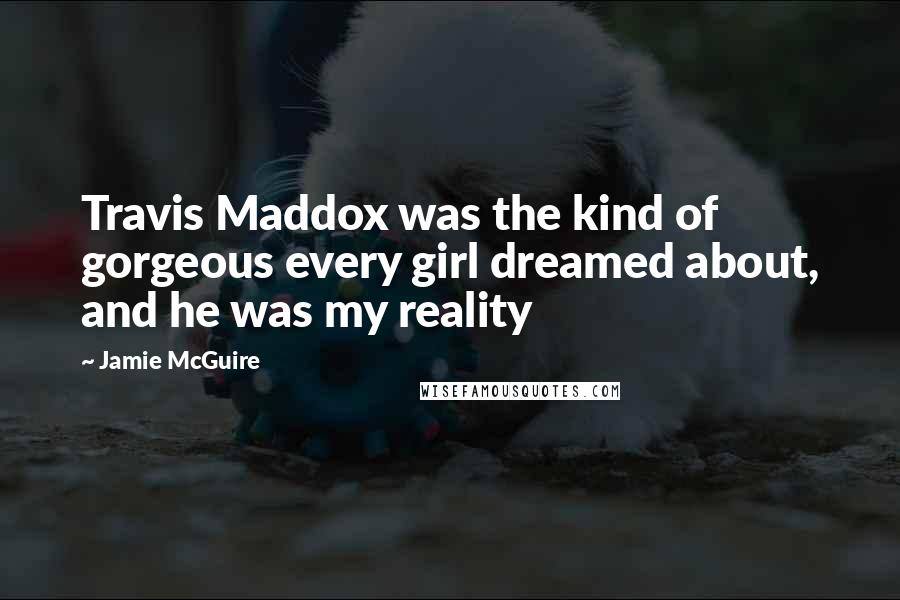 Jamie McGuire Quotes: Travis Maddox was the kind of gorgeous every girl dreamed about, and he was my reality