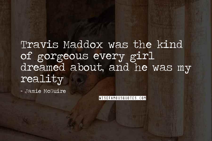 Jamie McGuire Quotes: Travis Maddox was the kind of gorgeous every girl dreamed about, and he was my reality