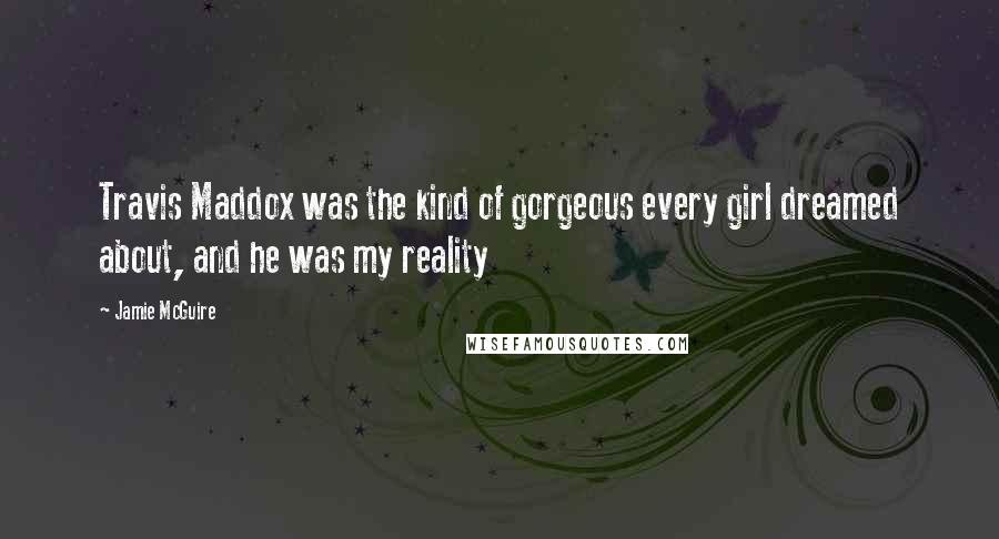 Jamie McGuire Quotes: Travis Maddox was the kind of gorgeous every girl dreamed about, and he was my reality