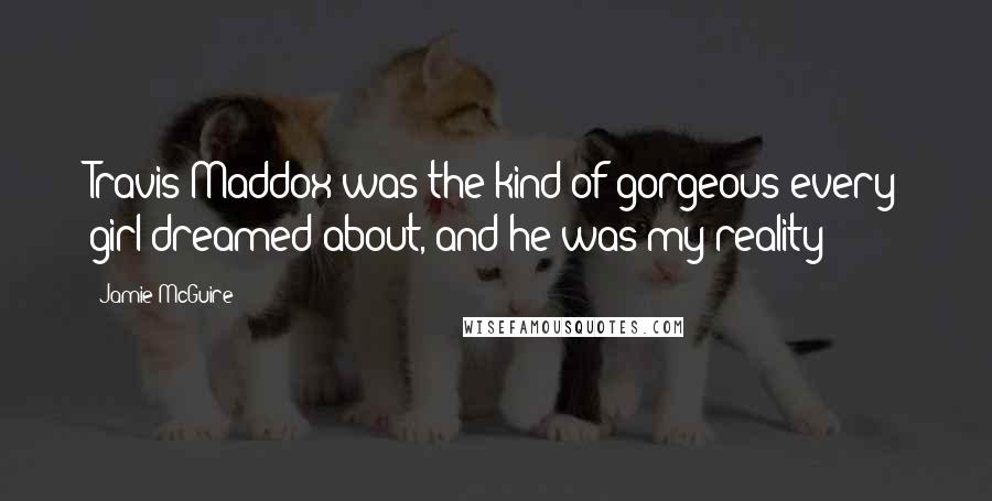 Jamie McGuire Quotes: Travis Maddox was the kind of gorgeous every girl dreamed about, and he was my reality