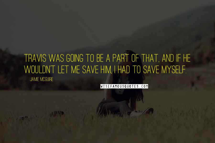 Jamie McGuire Quotes: Travis was going to be a part of that, and if he wouldn't let me save him, I had to save myself.