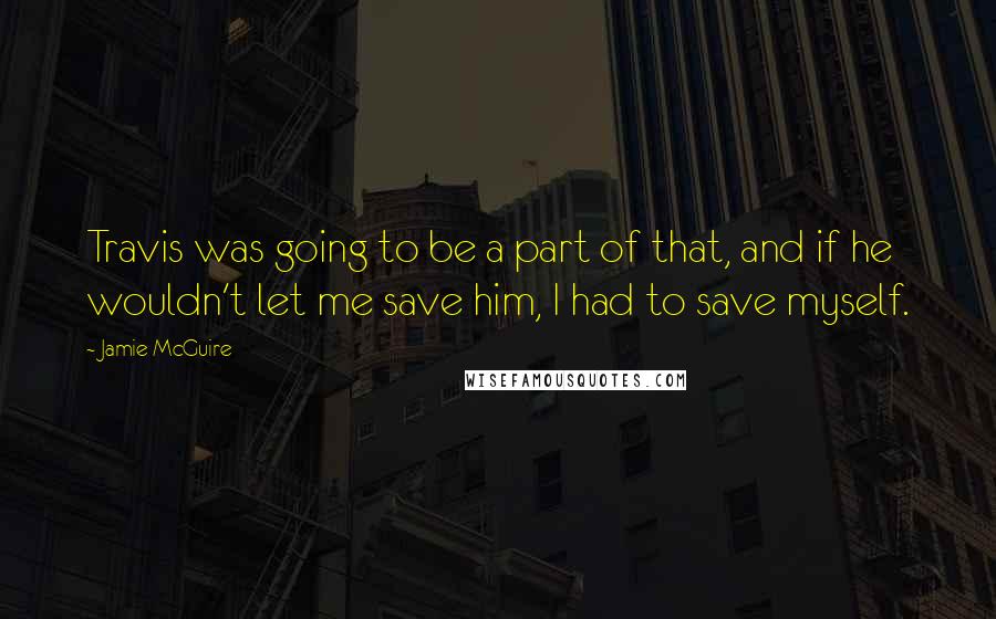 Jamie McGuire Quotes: Travis was going to be a part of that, and if he wouldn't let me save him, I had to save myself.