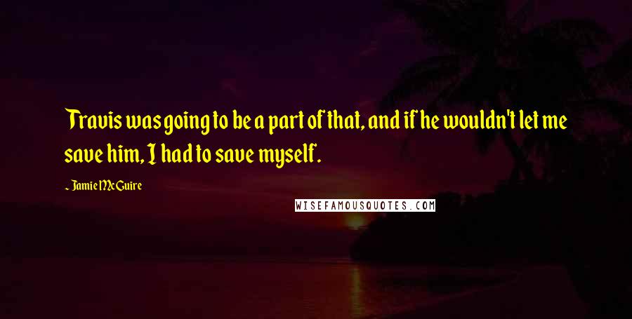 Jamie McGuire Quotes: Travis was going to be a part of that, and if he wouldn't let me save him, I had to save myself.