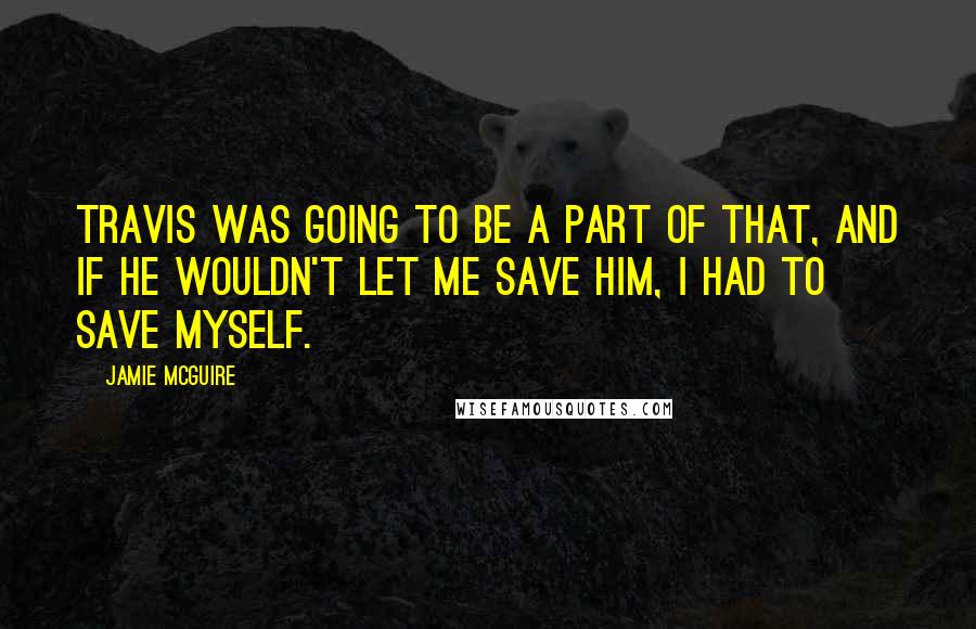 Jamie McGuire Quotes: Travis was going to be a part of that, and if he wouldn't let me save him, I had to save myself.