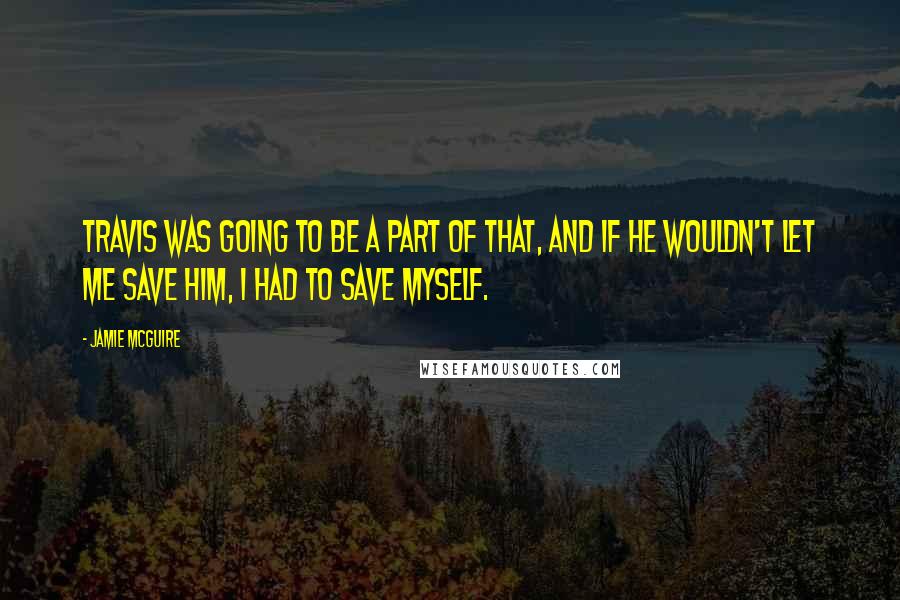 Jamie McGuire Quotes: Travis was going to be a part of that, and if he wouldn't let me save him, I had to save myself.