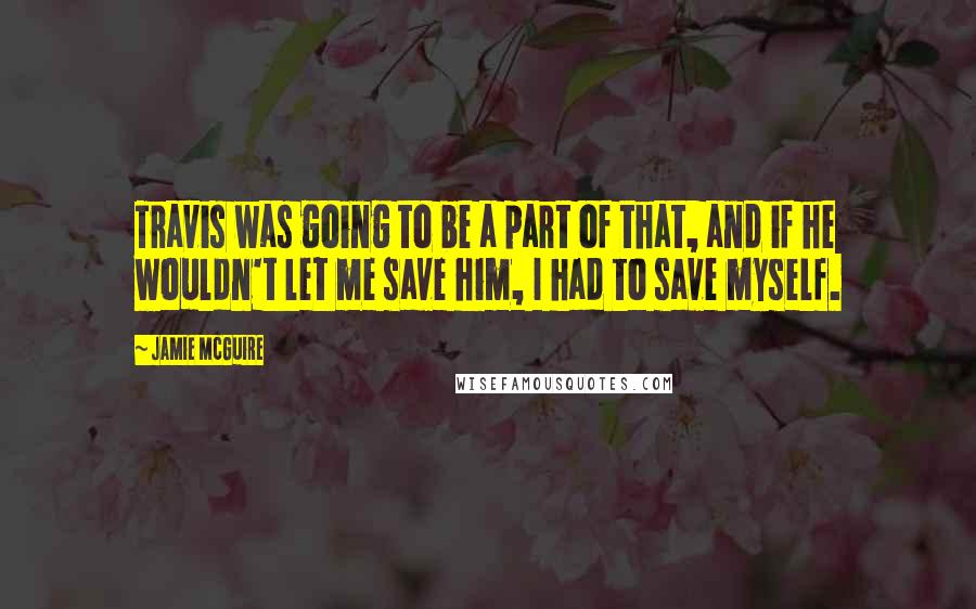 Jamie McGuire Quotes: Travis was going to be a part of that, and if he wouldn't let me save him, I had to save myself.