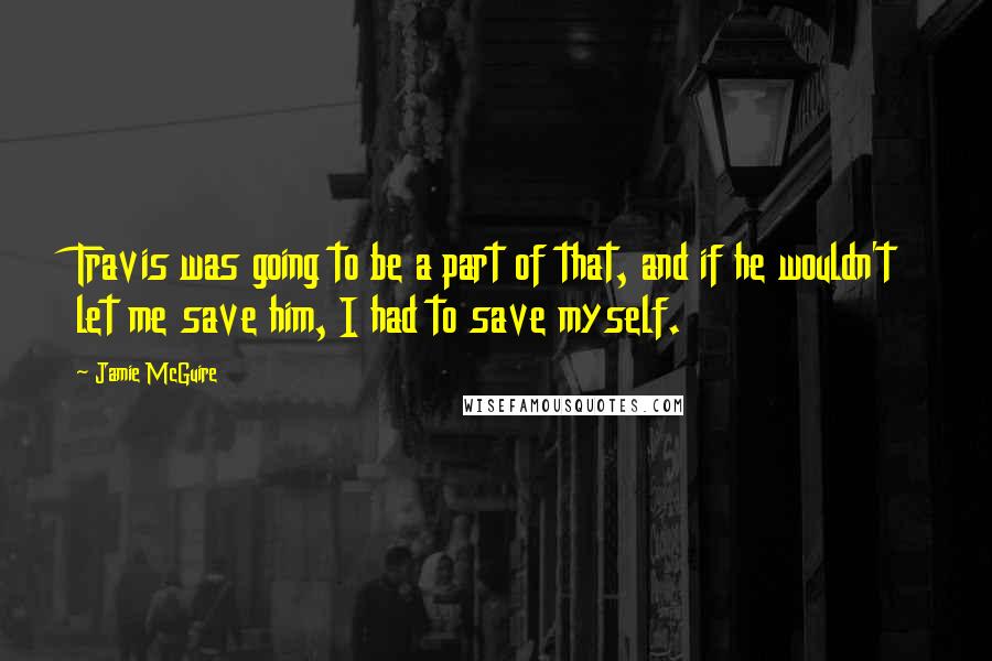 Jamie McGuire Quotes: Travis was going to be a part of that, and if he wouldn't let me save him, I had to save myself.