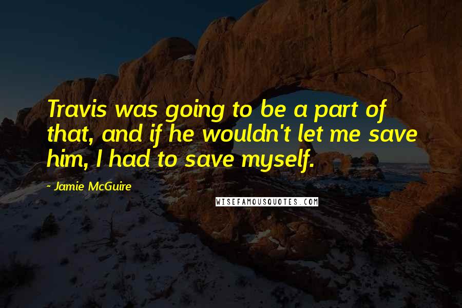 Jamie McGuire Quotes: Travis was going to be a part of that, and if he wouldn't let me save him, I had to save myself.