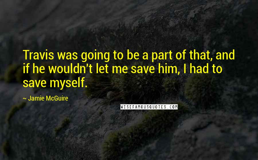 Jamie McGuire Quotes: Travis was going to be a part of that, and if he wouldn't let me save him, I had to save myself.