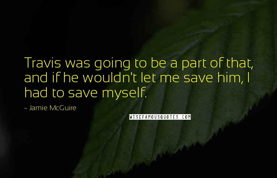 Jamie McGuire Quotes: Travis was going to be a part of that, and if he wouldn't let me save him, I had to save myself.