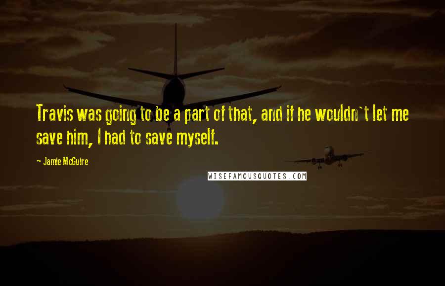 Jamie McGuire Quotes: Travis was going to be a part of that, and if he wouldn't let me save him, I had to save myself.