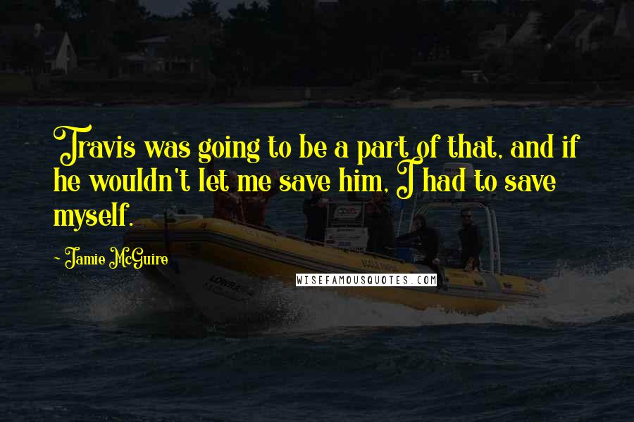 Jamie McGuire Quotes: Travis was going to be a part of that, and if he wouldn't let me save him, I had to save myself.