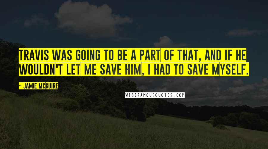 Jamie McGuire Quotes: Travis was going to be a part of that, and if he wouldn't let me save him, I had to save myself.