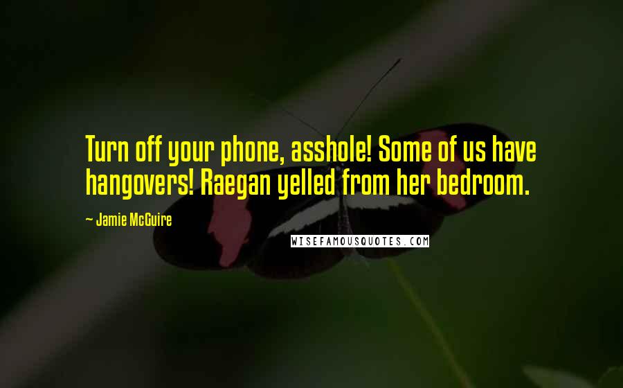 Jamie McGuire Quotes: Turn off your phone, asshole! Some of us have hangovers! Raegan yelled from her bedroom.