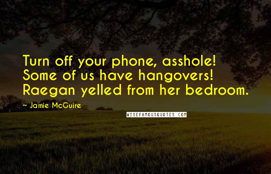 Jamie McGuire Quotes: Turn off your phone, asshole! Some of us have hangovers! Raegan yelled from her bedroom.