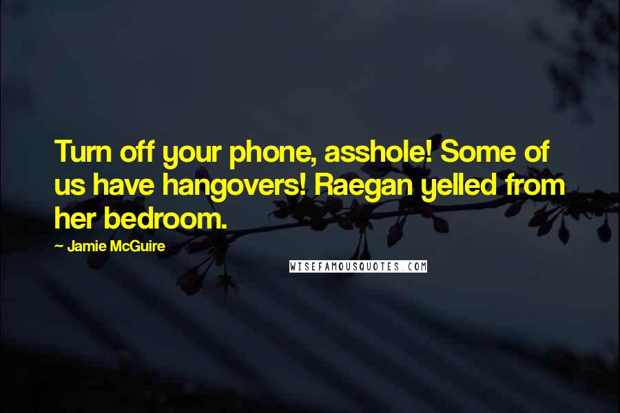 Jamie McGuire Quotes: Turn off your phone, asshole! Some of us have hangovers! Raegan yelled from her bedroom.