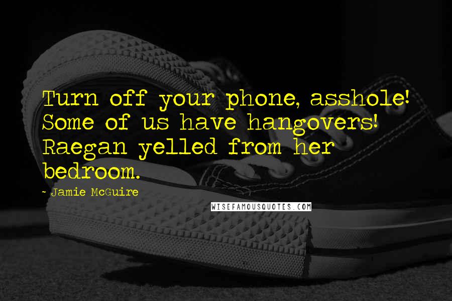 Jamie McGuire Quotes: Turn off your phone, asshole! Some of us have hangovers! Raegan yelled from her bedroom.