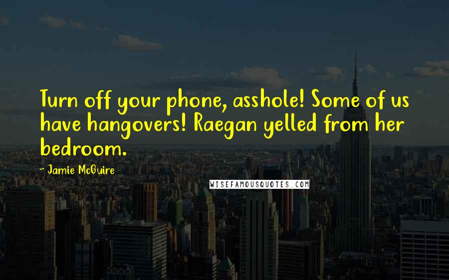 Jamie McGuire Quotes: Turn off your phone, asshole! Some of us have hangovers! Raegan yelled from her bedroom.