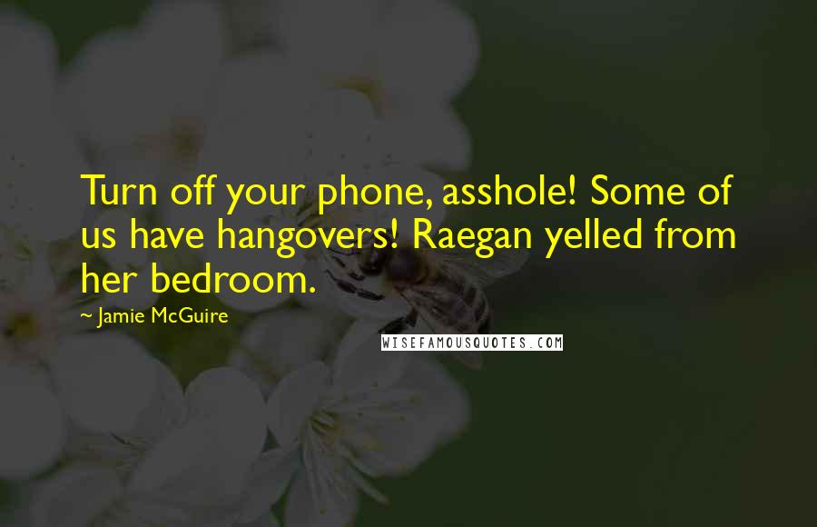 Jamie McGuire Quotes: Turn off your phone, asshole! Some of us have hangovers! Raegan yelled from her bedroom.