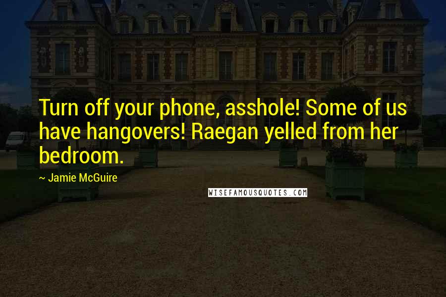 Jamie McGuire Quotes: Turn off your phone, asshole! Some of us have hangovers! Raegan yelled from her bedroom.