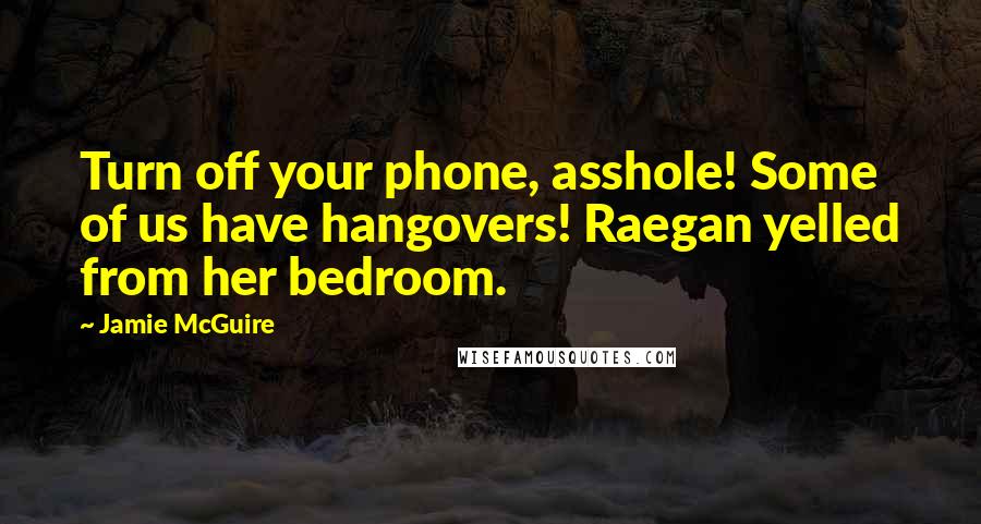 Jamie McGuire Quotes: Turn off your phone, asshole! Some of us have hangovers! Raegan yelled from her bedroom.