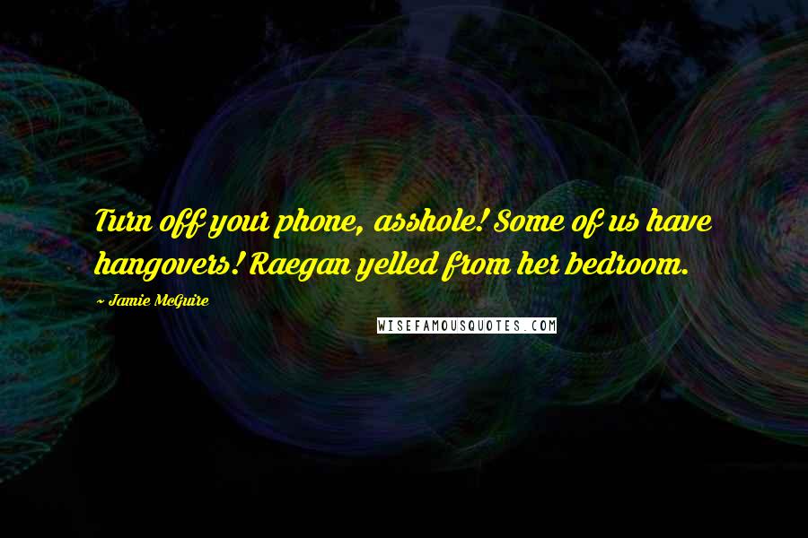 Jamie McGuire Quotes: Turn off your phone, asshole! Some of us have hangovers! Raegan yelled from her bedroom.