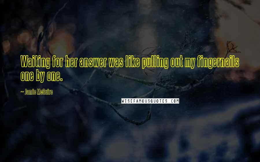 Jamie McGuire Quotes: Waiting for her answer was like pulling out my fingernails one by one.