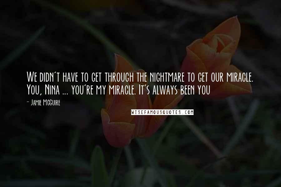 Jamie McGuire Quotes: We didn't have to get through the nightmare to get our miracle. You, Nina ... you're my miracle. It's always been you