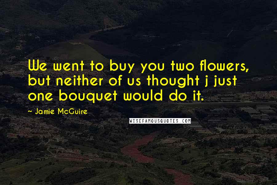 Jamie McGuire Quotes: We went to buy you two flowers, but neither of us thought j just one bouquet would do it.