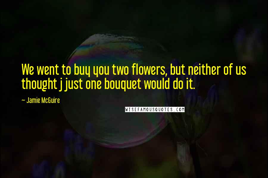 Jamie McGuire Quotes: We went to buy you two flowers, but neither of us thought j just one bouquet would do it.