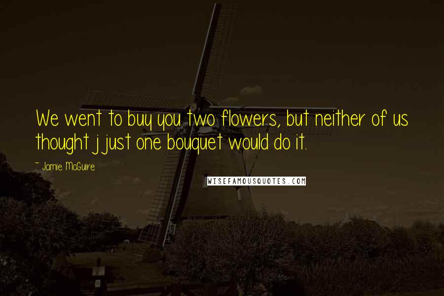 Jamie McGuire Quotes: We went to buy you two flowers, but neither of us thought j just one bouquet would do it.