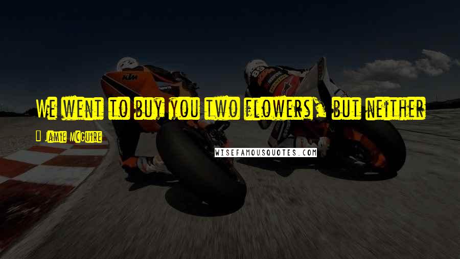 Jamie McGuire Quotes: We went to buy you two flowers, but neither of us thought j just one bouquet would do it.