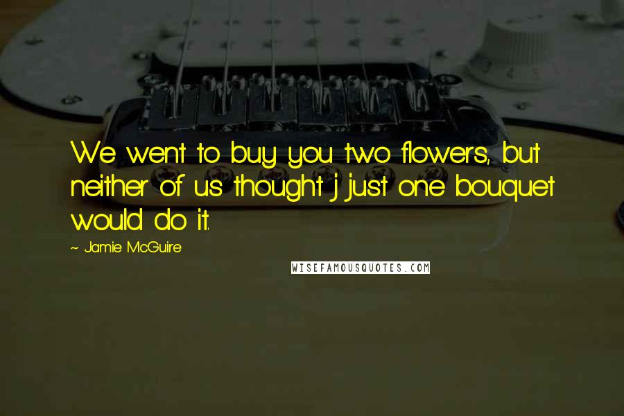 Jamie McGuire Quotes: We went to buy you two flowers, but neither of us thought j just one bouquet would do it.