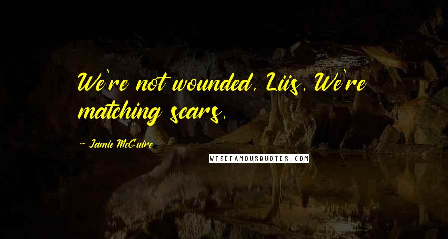 Jamie McGuire Quotes: We're not wounded, Liis. We're matching scars.