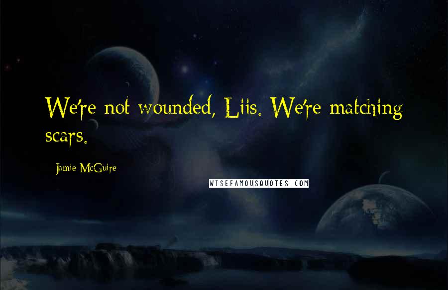 Jamie McGuire Quotes: We're not wounded, Liis. We're matching scars.